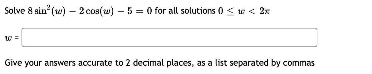 Solve 8 sin (w) – 2 cos(w) – 5 = 0 for all solutions 0 < w < 2T
W =
Give your answers accurate to 2 decimal places, as a list separated by commas
