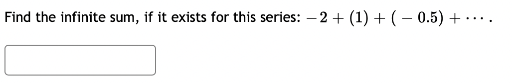 Find the infinite sum, if it exists for this series: – 2 + (1) +(– 0.5) +
..
