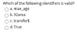 Which of the following identifiers is valid?
a. max_age
b. 32area
c. transfer$
d. True
