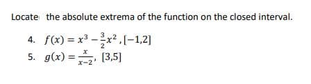 Locate the absolute extrema of the function on the closed interval.
4. f(x) = x3 -x2,[-1,2]
5. g(x) = (3,5]
%3D
x-2
