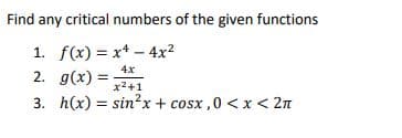 Find any critical numbers of the given functions
1. f(x) = x* - 4x2
2. g(x) =
4x
x2+1
3. h(x) = sin²x + cosx ,0 < x< 2n
