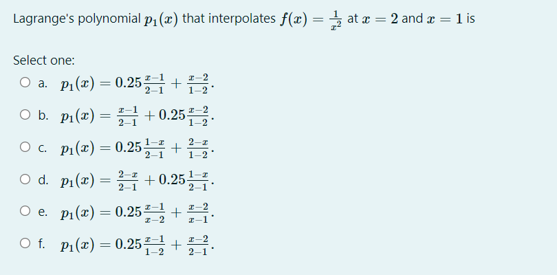 Lagrange's polynomial p1 (x) that interpolates f(x) = at æ = 2 and æ = 1 is
Select one:
Oa. P(x) = 0.25극 +
I-2
1-2
Ob. pi(z) =D극 + 0.25는을.
+ 0.25²–2
2-1
1-2
O c. p1(2) = 0.25+
2-I
2-1
1-2
O d. p1(x)
= + 0.25.
2-1
2-1
I-2
I-2
I-1
I-2
O f. P1(x) = 0.25-1
1-2
2-1

