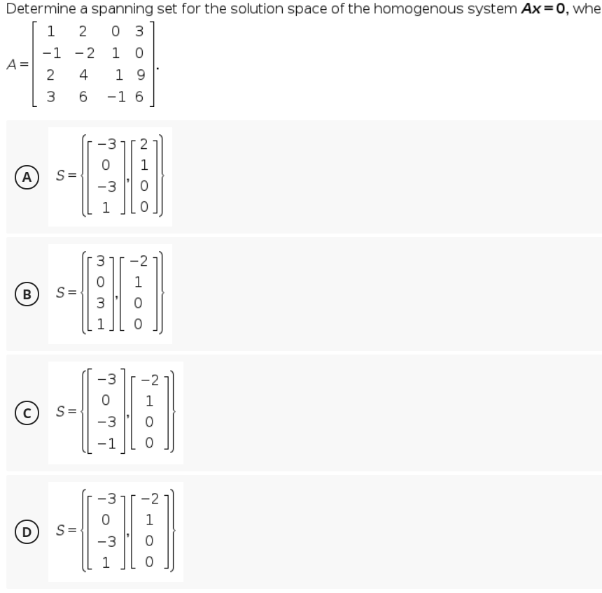 Determine a spanning set for the solution space of the homogenous system Ax=0, whe
1
2
0 3
-1 -2
A =
2
1 0
1 9
4
3
-1 6
-3
1
(A
S=
-3
1
-2
1
B
S=
3.
-3
-2
(c) s=
-3
-1
-3
2
1
D)
S=
-3
1
