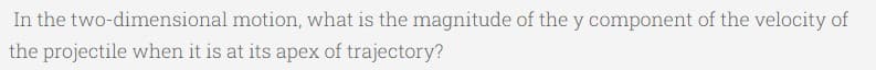 In the two-dimensional motion, what is the magnitude of the y component of the velocity of
the projectile when it is at its apex of trajectory?
