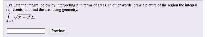 other words, draw a picture of the region the integral
Evaluate the integral below by interpreting it in terms of areas.
represents, and find the area using geometry.
3 – 2²dx
3
Preview
