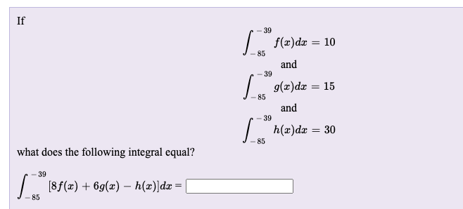 If
-39
L f(2)dx = 10
85
and
- 39
L. 9(x)dæ = 15
85
and
39
h(x)dx = 30
85
what does the following integral equal?
- 39
L. 18f(z) + 6g(x) – h(æ))dx =
85
