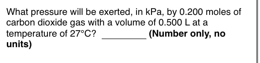 What pressure will be exerted, in kPa, by 0.200 moles of
carbon dioxide gas with a volume of 0.500L at a
temperature of 27°C?
units)
(Number only, no
