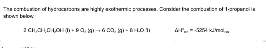 The combustion of hydrocarbons are highly exothermic processes. Consider the combustion of 1-propanol is
shown below.
2 CH;CH,CH,OH (1) + 9 O2 (g) → 6 CO2 (g) + 8 H,O (1)
AH®rn = -5254 kJ/moln
