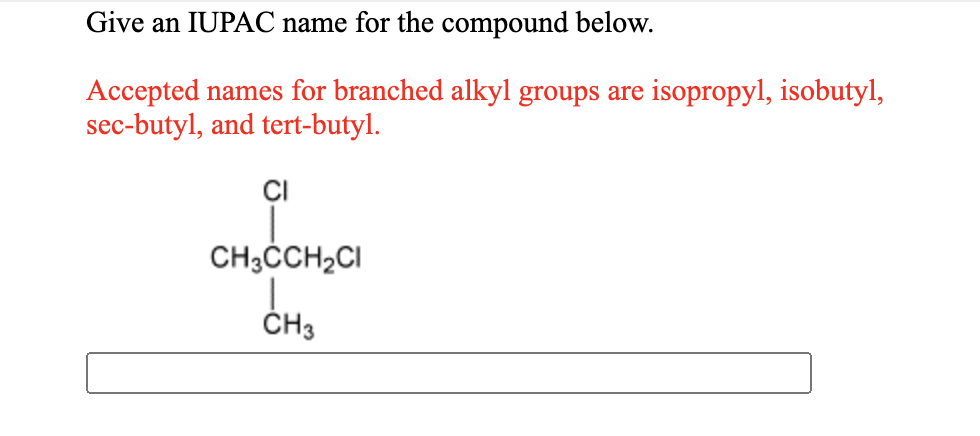 Give an IUPAC name for the compound below.
Accepted names for branched alkyl groups are isopropyl, isobutyl,
sec-butyl, and tert-butyl.
CI
CH3ČCH2CI
ČH3
