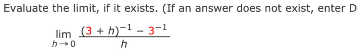 Evaluate the limit, if it exists. (If an answer does not exist, enter D
lim (3 + h)-1 – 3-1
h
h→0
