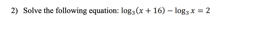 2) Solve the following equation: log3 (x + 16) – log3 x = 2
