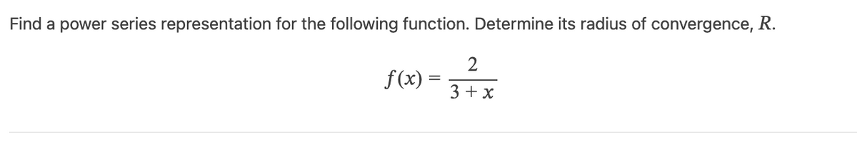Find a power series representation for the following function. Determine its radius of convergence, R.
2
f(x) = 3 + x