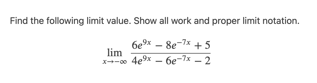 Find the following limit value. Show all work and proper limit notation.
6e9x
lim
·8e-7x
+ 5
-
x→-o 4e9x – 6e-7x
2
-
