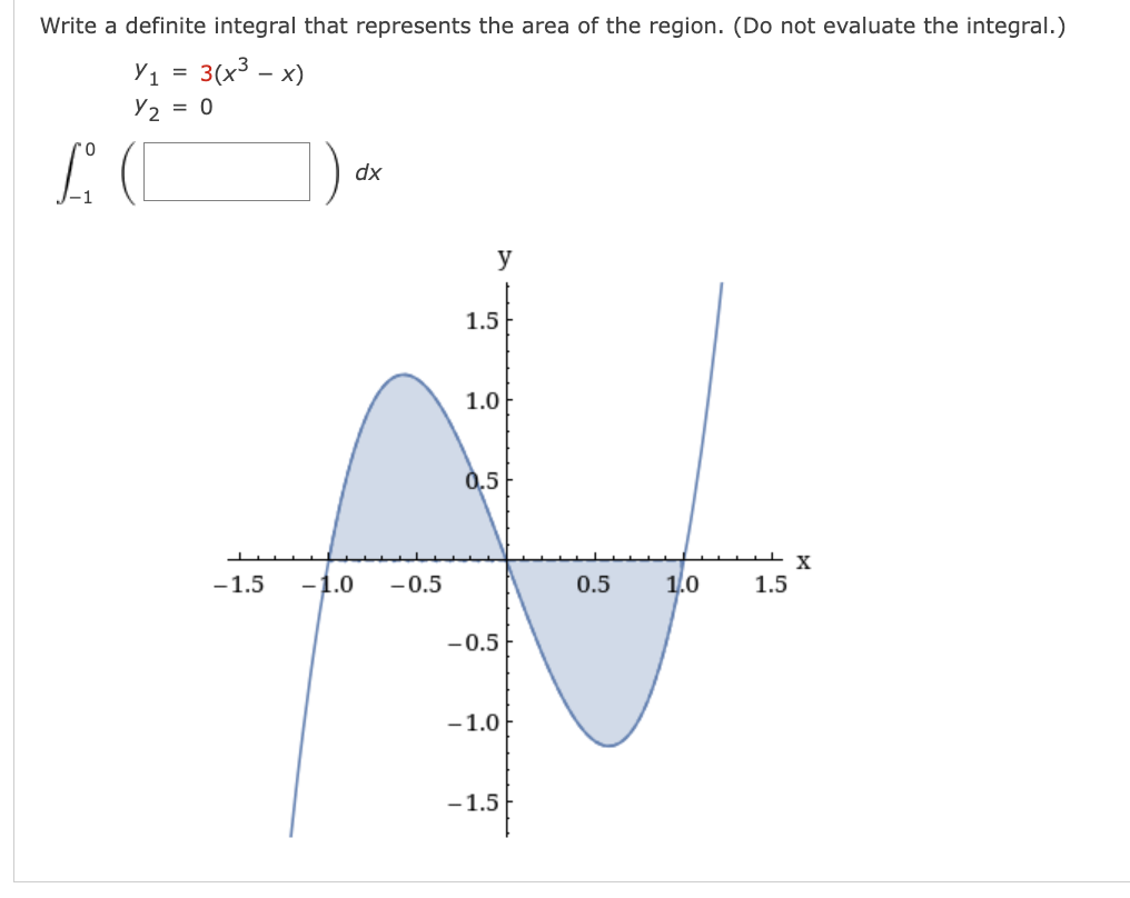 Write a definite integral that represents the area of the region. (Do not evaluate the integral.)
3(x³ - x)
Y1
Y2 = 0
LO
=
dx
-1.5 -1.0 -0.5
y
1.5
1.0
0,5
-0.5
-1.0
-1.5
0.5
1.0
X ليد
1.5