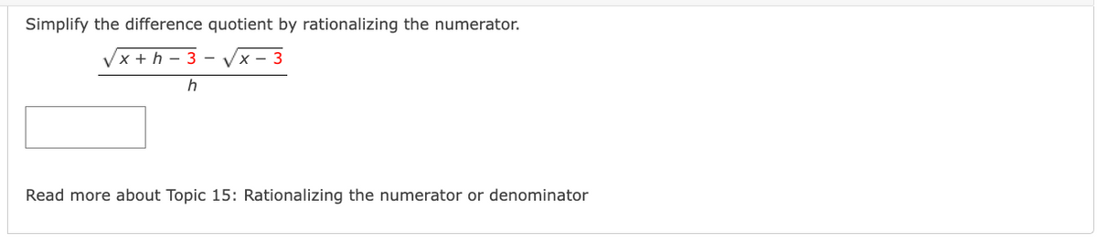 Simplify the difference quotient by rationalizing the numerator.
Vx + h – 3 - Vx - 3
Read more about Topic 15: Rationalizing the numerator or denominator
