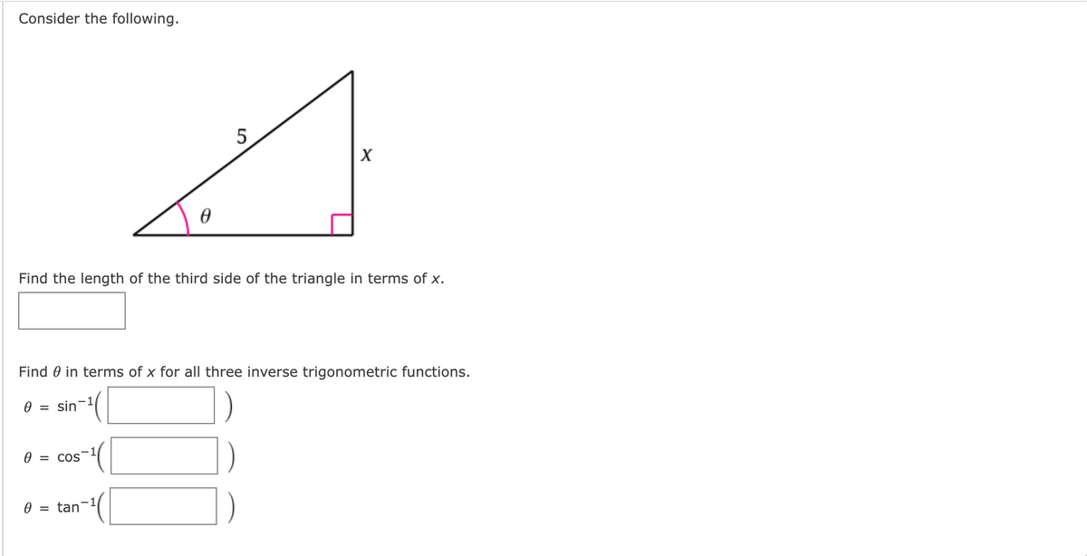 Consider the following.
5
Find the length of the third side of the triangle in terms of x.
Find 0 in terms of x for all three inverse trigonometric functions.
0 = sin
= COS
0 = tan
