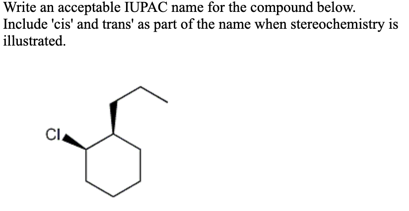 Write an acceptable IUPAC name for the compound below.
Include 'cis' and trans' as part of the name when stereochemistry is
illustrated.
CI
