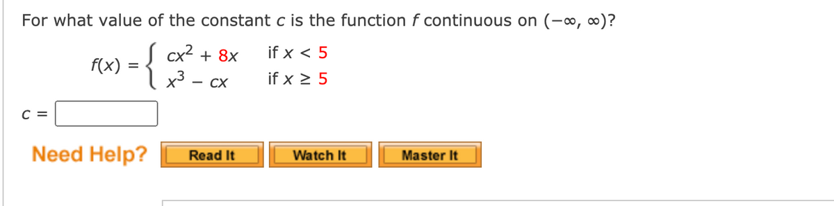 For what value of the constant c is the function f continuous on (-∞, 0)?
={ cx? + 8x
1x² - cx
if x < 5
f(x)
if x > 5
с 3
Need Help?
Read It
Watch It
Master It
