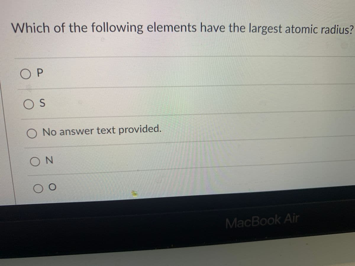 Which of the following elements have the largest atomic radius?
O P
OS
O No answer text provided.
ON
MacBook Air

