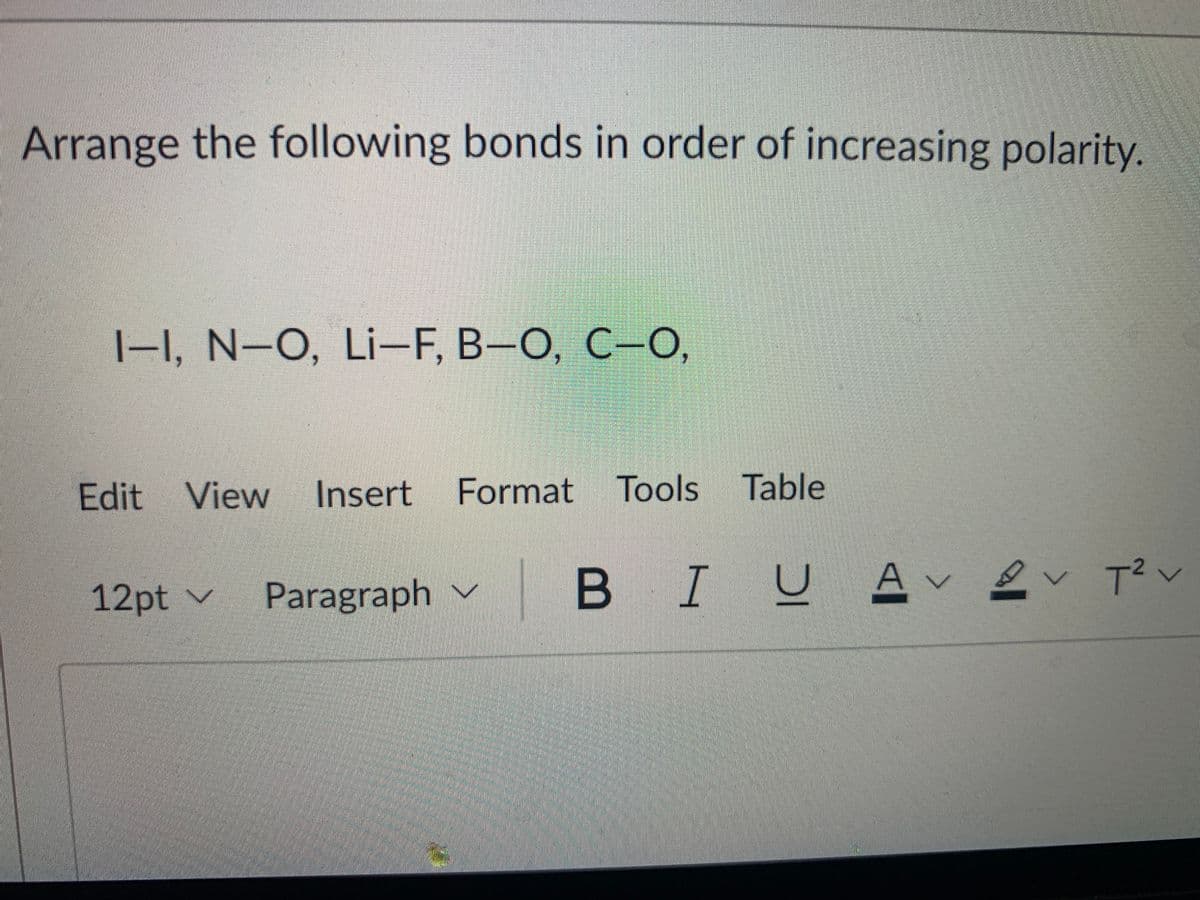 Arrange the following bonds in order of increasing polarity.
|-I, N-O, Li-F, B-O, C-O,
Edit View
Insert Format Tools
Table
12pt v
Paragraph v
B IUA ev T v
