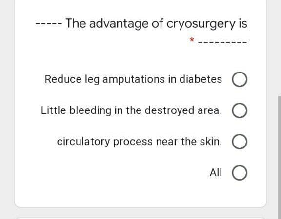 The advantage of cryosurgery is
Reduce leg amputations in diabetes
Little bleeding in the destroyed area.
circulatory process near the skin.
All O

