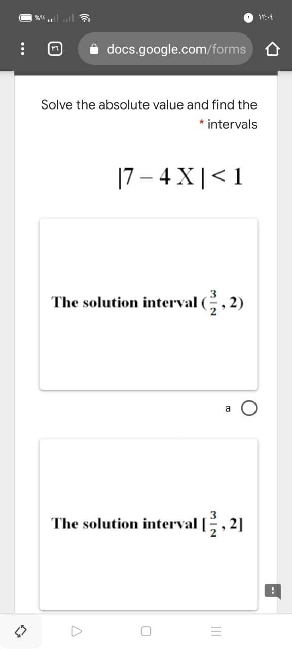 docs.google.com/forms
Solve the absolute value and find the
* intervals
|7 – 4 X|< 1
3
The solution interval
2)
2
a
3
The solution interval
2]
II
