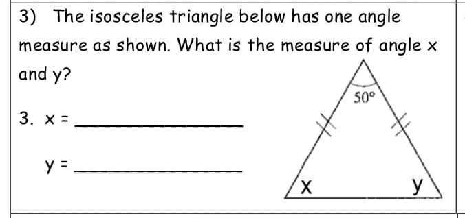 3) The isosceles triangle below has one angle
measure as shown. What is the measure of angle x
and y?
50°
3. х3
y =
X,
y
