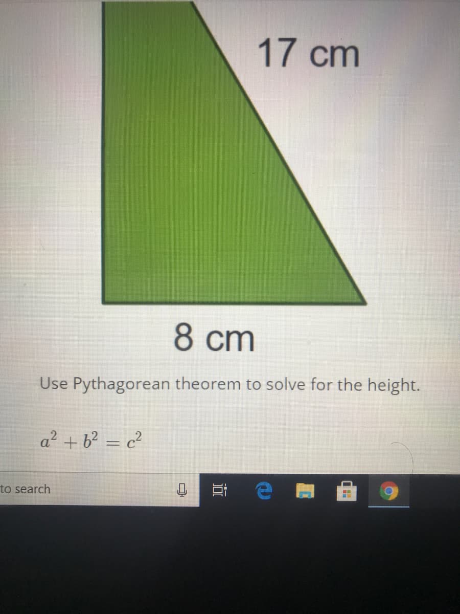17 cm
8 cm
Use Pythagorean theorem to solve for the height.
a² + 6² = c²
%3D
to search
