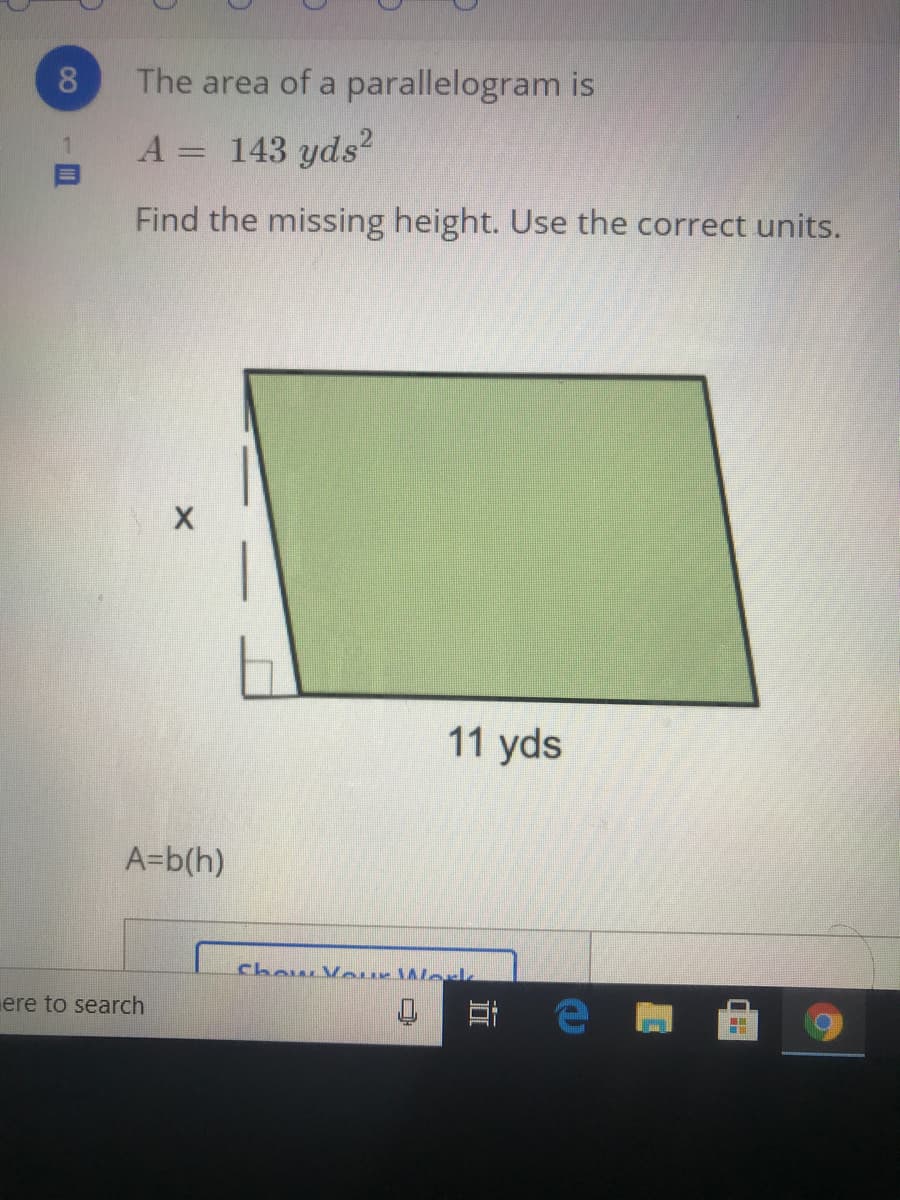 8.
The area of a parallelogram is
A = 143 yds?
Find the missing height. Use the correct units.
11 yds
A=b(h)
chow Vour Wo
ere to search
