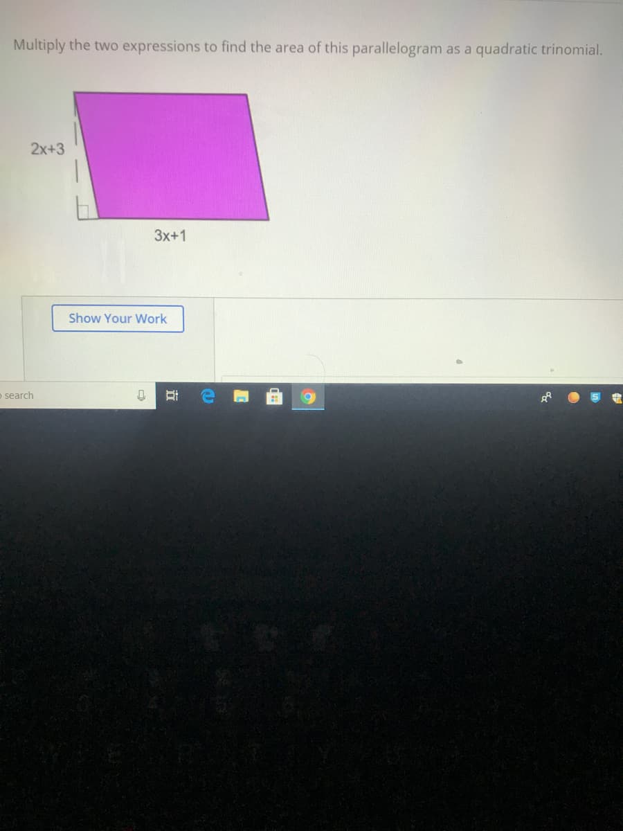 Multiply the two expressions to find the area of this parallelogram as a quadratic trinomial.
2x+3
3x+1
Show Your Work
o search
