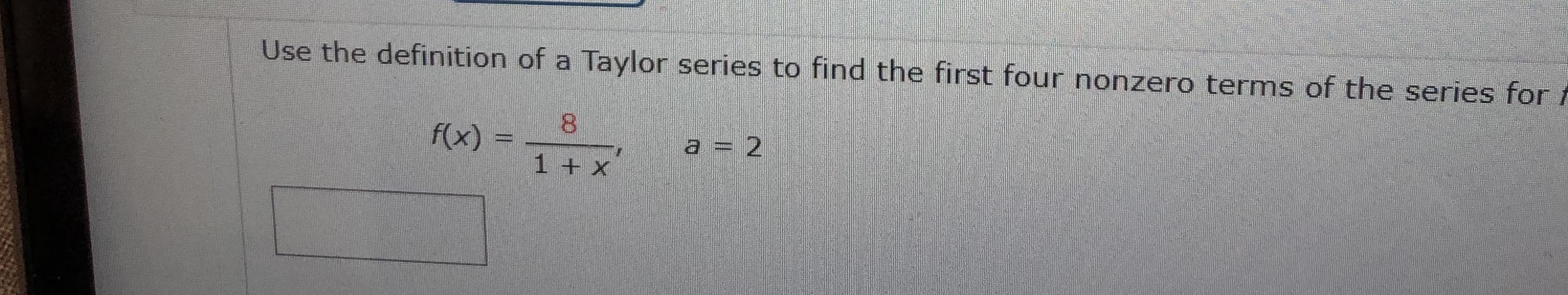 Use the definition of a Taylor series to find the first four nonzero terms of the series for
8.
f(x) =
a = 2
1 + x
