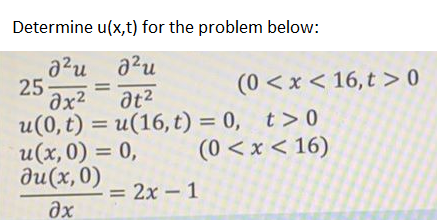 Determine u(x,t) for the problem below:
a?u
25-
(0 <x < 16,t > 0
at2
u(0, t) = u(16, t) = 0, t>0
u(x, 0) = 0,
du(x, 0)
%3D
%3D
(0 <x < 16)
%3D
= 2x – 1
ax
