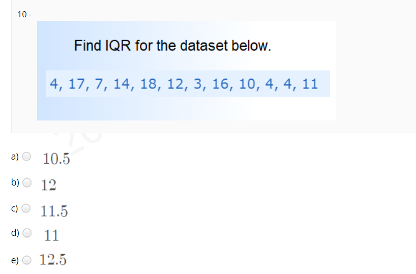 10 -
Find IQR for the dataset below.
4, 17, 7, 14, 18, 12, 3, 16, 10, 4, 4, 11
a) O 10.5
b) O 12
c) O 11.5
d) O 11
e) O 12.5
