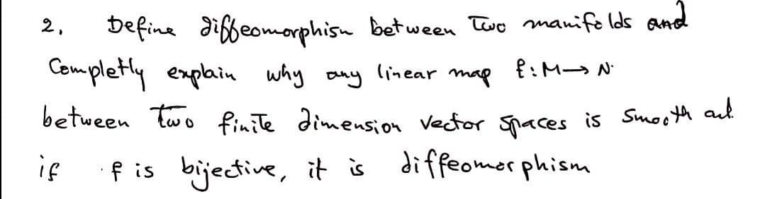 Define diffeomorphish between two manifolds and
Completly explain why any linear map fiM_N.
between two finite dimension vector spaces is smooth and
f is bijective, it is diffeomorphism
if
2,