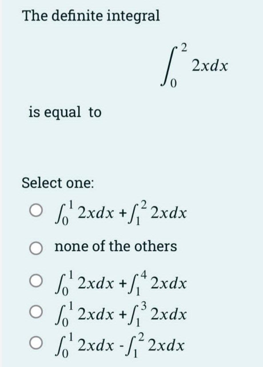 The definite integral
is equal to
Select one:
2
[²²
0
[¹2xdx +f₁²2xdx
none of the others
4
Of 2xdx + ₁ + 2xdx
3
ọ lò 2xdx +hỉ 2xdx
0
1
2
¹ 2xdx - f₁² 2xdx
2xdx