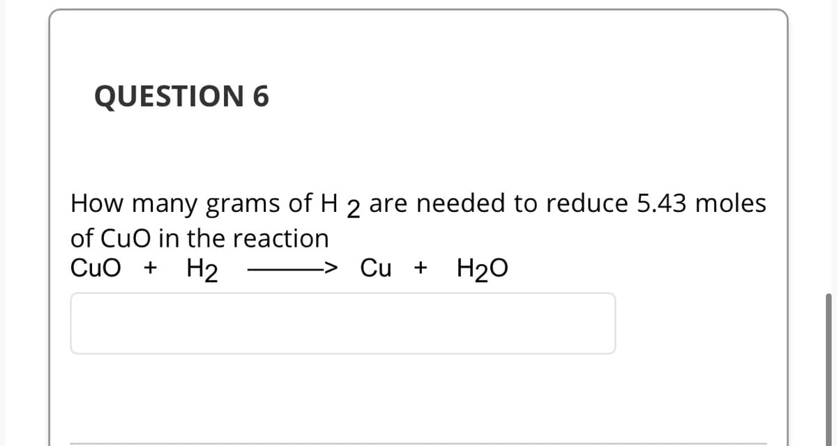 QUESTION 6
How many grams of H 2 are needed to reduce 5.43 moles
of CuO in the reaction
CuO + H₂
Cu + H₂O