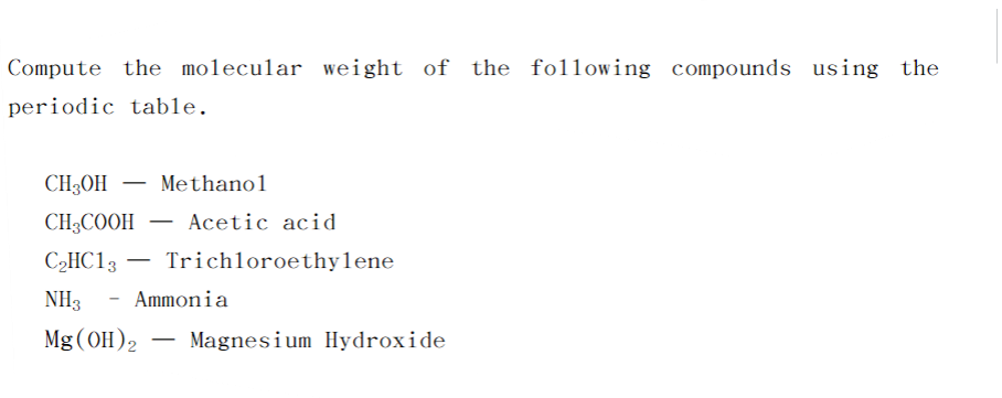 Compute the molecular weight of the following compounds using the
periodic table..
CH3OH Methanol
CH3COOH Acetic acid
C₂HC13 — Trichloroethylene
NH3 Ammonia
Mg(OH)2 Magnesium Hydroxide