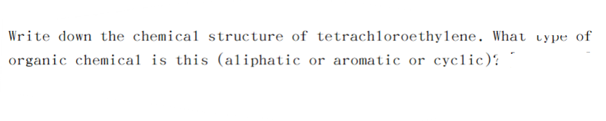 Write down the chemical structure of tetrachloroethylene. What type of
organic chemical is this (aliphatic or aromatic or cyclic).