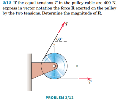 2/12 If the equal tensions T in the pulley cable are 400 N,
express in vector notation the force R exerted on the pulley
by the two tensions. Determine the magnitude of R.
60°
PROBLEM 2/12
8
T