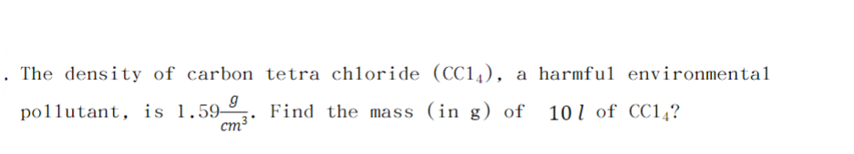The density of carbon tetra chloride (CC14), a harmful environmental
pollutant, is 1.59⁹
Find the mass (in g) of 101 of CC14?
cm³