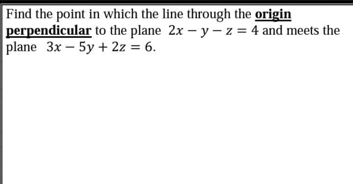 Find the point in which the line through the origin
perpendicular to the plane 2x – y – z = 4 and meets the
plane 3x - 5y + 2z = 6.
%3D
