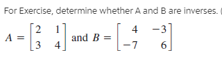 For Exercise, determine whether A and B are inverses.
4
and B =
-3
3 4
6.
-7

