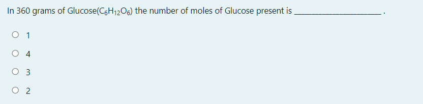 In 360 grams of Glucose(C6H1206) the number of moles of Glucose present is,
O 1
O 4
O 3
O 2
