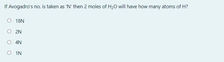 If Avogadro's no. is taken as 'N' then 2 moles of H20 will have how many atoms of H?
O 18N
O 2N
O 4N
O IN
