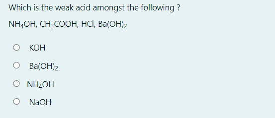 Which is the weak acid amongst the following ?
NH4ОН, СН;СООН, НСІ, Ва(ОН)2
о КОН
O Ba(OH)2
NH,OH
O NAOH
