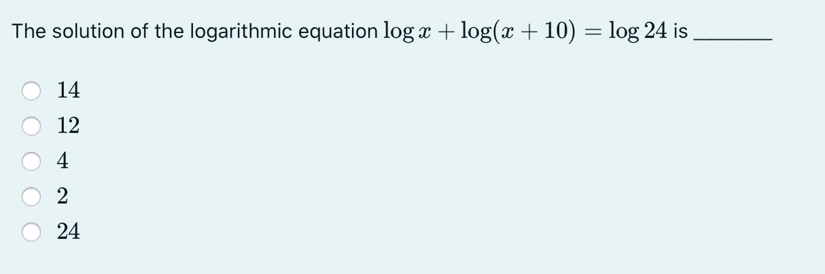 The solution of the logarithmic equation log x + log(x + 10) = log 24 is
14
12
4
2
24
