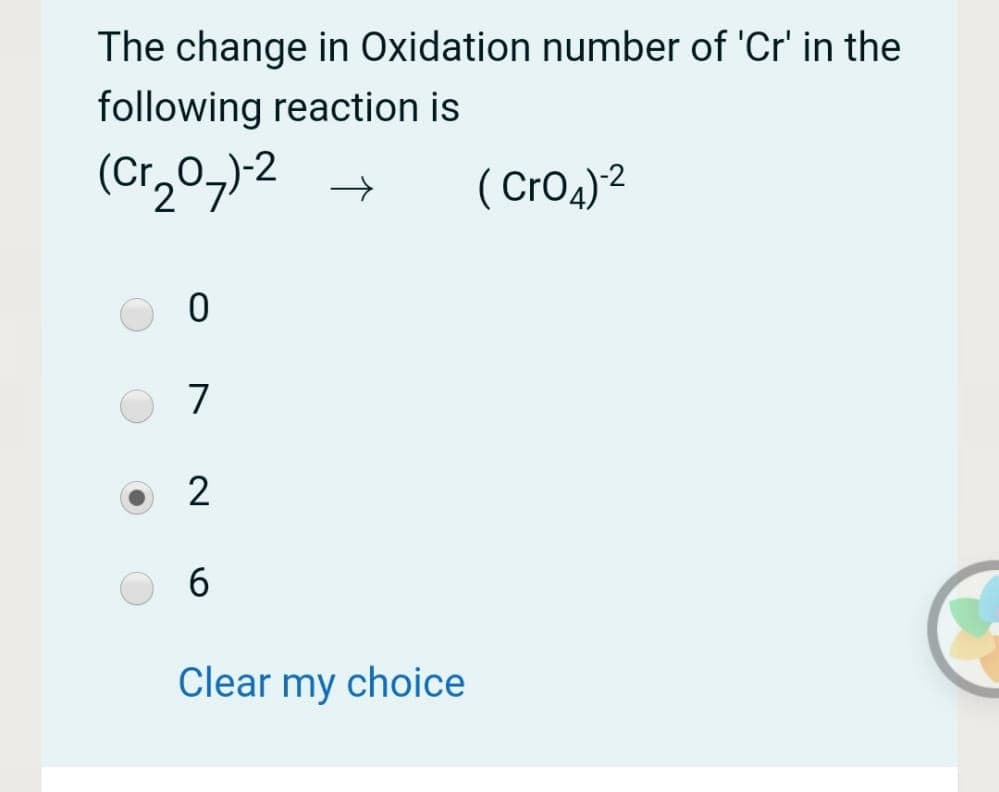 The change in Oxidation number of 'Cr' in the
following reaction is
(Cr,0,)-2
( Cro4)2
7
6
Clear my choice
