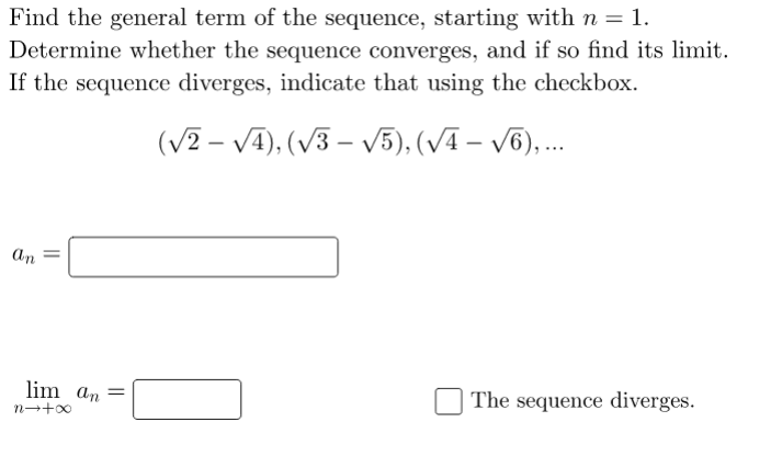 Find the general term of the sequence, starting with n = 1.
Determine whether the sequence converges, and if so find its limit.
If the sequence diverges, indicate that using the checkbox.
(V2 – VA), (V3 – V5), (VĀ – v6), .
-
an
lim an =
The sequence diverges.
||
