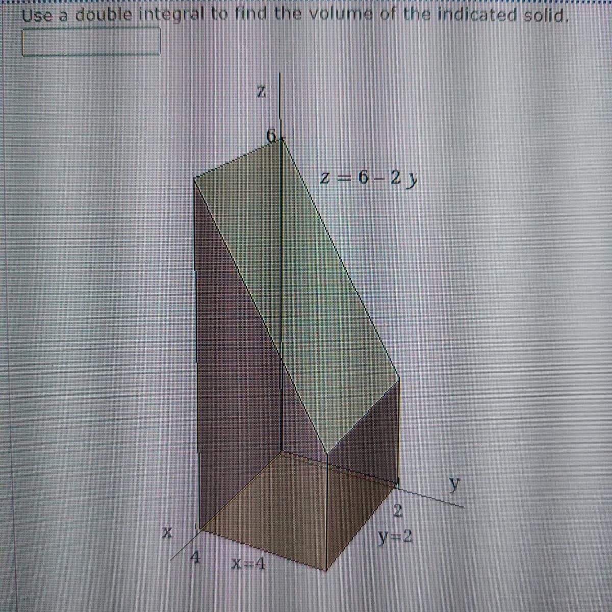 Use a double integral to find the volume of the indicated solid.
64
z = 6 - 2 y
y=2
4
X=4
