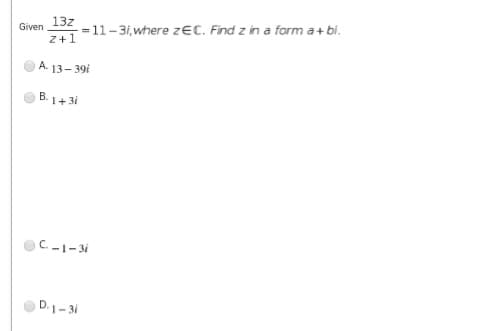13z
-=11-3i,where zeC. Find z in a form a+ bi.
Given
Z+1
A. 13- 39i
B.1+3i
C.-1-3i
D.1- 3i

